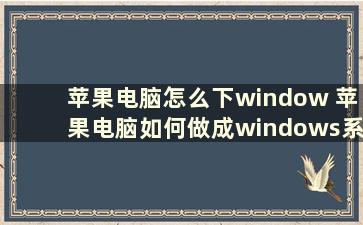 苹果电脑怎么下window 苹果电脑如何做成windows系统